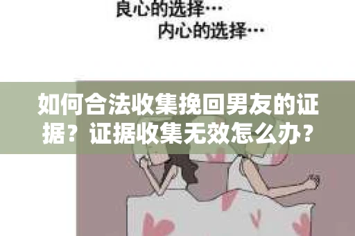 如何合法收集挽回男友的证据？证据收集无效怎么办？