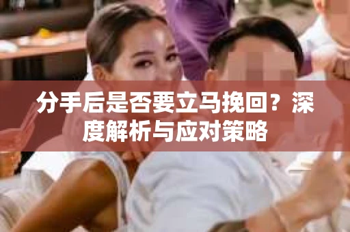 分手后是否要立马挽回？深度解析与应对策略