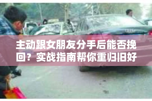 主动跟女朋友分手后能否挽回？实战指南帮你重归旧好