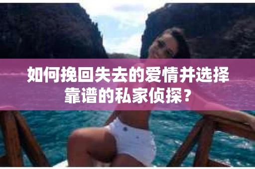 如何挽回失去的爱情并选择靠谱的私家侦探？
