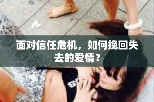 面对信任危机，如何挽回失去的爱情？