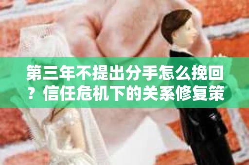 第三年不提出分手怎么挽回？信任危机下的关系修复策略