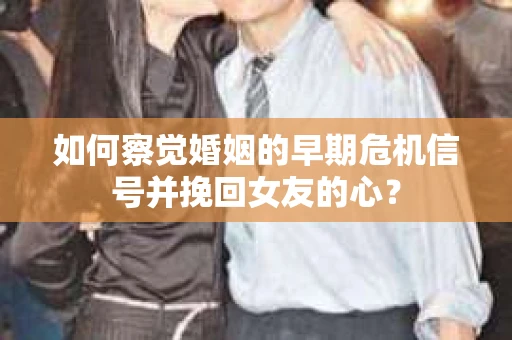 如何察觉婚姻的早期危机信号并挽回女友的心？