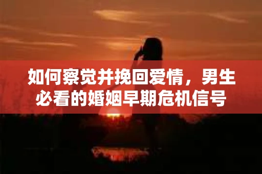如何察觉并挽回爱情，男生必看的婚姻早期危机信号