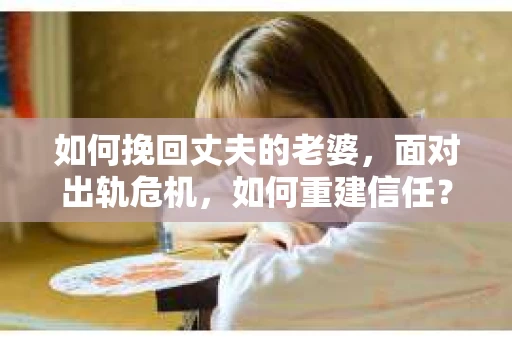 如何挽回丈夫的老婆，面对出轨危机，如何重建信任？