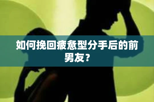 如何挽回疲惫型分手后的前男友? 如何挽回疲惫型分手后的前男友?