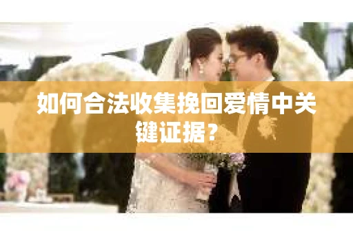 如何合法收集挽回爱情中关键证据？