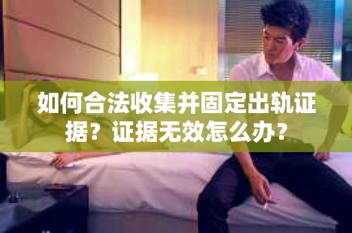 如何合法收集并固定出轨证据？证据无效怎么办？