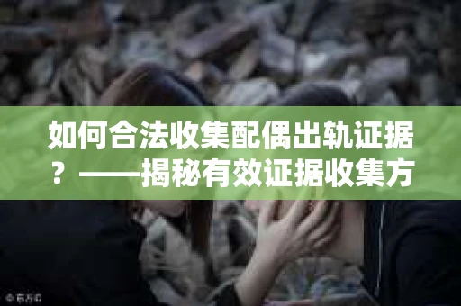 如何合法收集配偶出轨证据？——揭秘有效证据收集方案