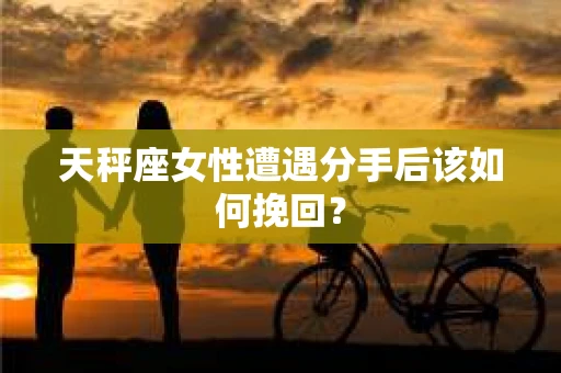 天秤座女性遭遇分手后该如何挽回？