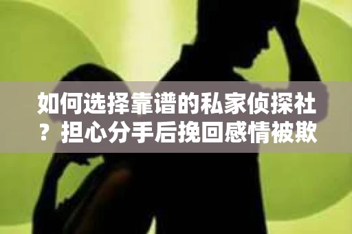 如何选择靠谱的私家侦探社？担心分手后挽回感情被欺骗怎么办？