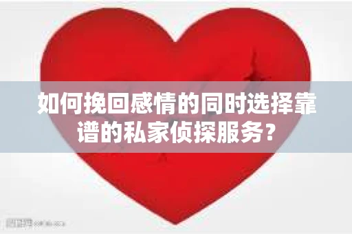 如何挽回感情的同时选择靠谱的私家侦探服务？