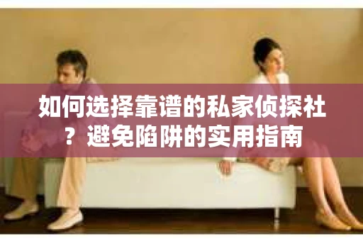 如何选择靠谱的私家侦探社？避免陷阱的实用指南