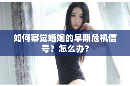 如何察觉婚姻的早期危机信号？怎么办？