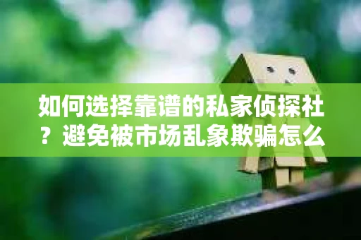 如何选择靠谱的私家侦探社?避免被市场乱象欺骗怎么办? 如何选择靠谱的私家侦探社?避免被市场乱象欺骗怎么办?