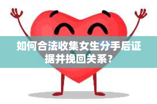 如何合法收集女生分手后证据并挽回关系？