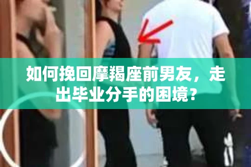 如何挽回摩羯座前男友，走出毕业分手的困境？
