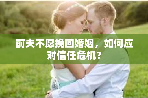 前夫不愿挽回婚姻，如何应对信任危机？