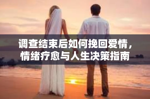 调查结束后如何挽回爱情，情绪疗愈与人生决策指南