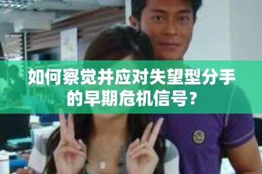 如何察觉并应对失望型分手的早期危机信号? 如何察觉并应对失望型分手的早期危机信号?