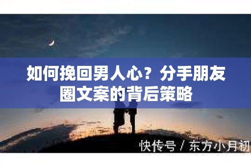 如何挽回男人心？分手朋友圈文案的背后策略