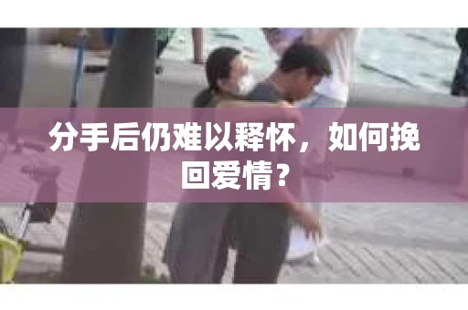 分手后仍难以释怀，如何挽回爱情？