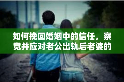 如何挽回婚姻中的信任，察觉并应对老公出轨后老婆的危机信号