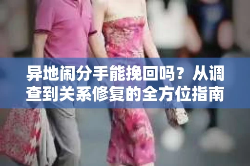 异地闹分手能挽回吗？从调查到关系修复的全方位指南