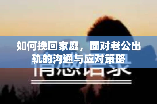 如何挽回家庭，面对老公出轨的沟通与应对策略