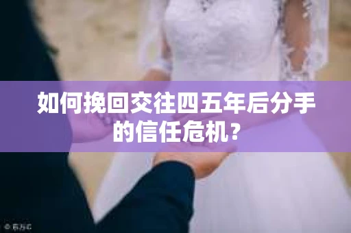 如何挽回交往四五年后分手的信任危机？