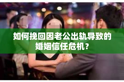 如何挽回因老公出轨导致的婚姻信任危机？