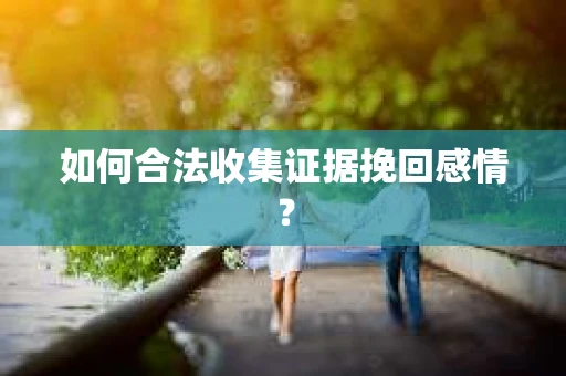 如何合法收集证据挽回感情？