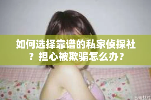 如何选择靠谱的私家侦探社?担心被欺骗怎么办? 如何选择靠谱的私家侦探社?担心被欺骗怎么办?