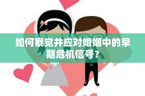 如何察觉并应对婚姻中的早期危机信号？