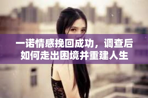 一诺情感挽回成功，调查后如何走出困境并重建人生