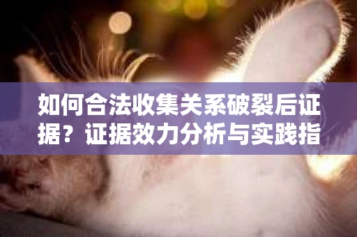 如何合法收集关系破裂后证据？证据效力分析与实践指南