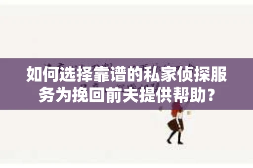 如何选择靠谱的私家侦探服务为挽回前夫提供帮助？