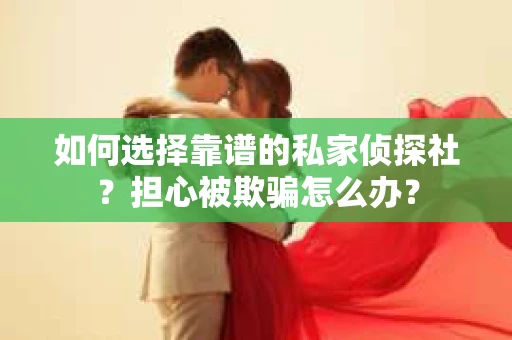 如何选择靠谱的私家侦探社？担心被欺骗怎么办？