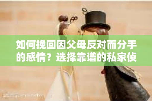 如何挽回因父母反对而分手的感情？选择靠谱的私家侦探社怎么办？
