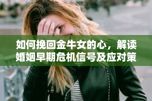 如何挽回金牛女的心，解读婚姻早期危机信号及应对策略