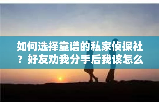 如何选择靠谱的私家侦探社？好友劝我分手后我该怎么办？