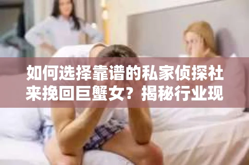 如何选择靠谱的私家侦探社来挽回巨蟹女？揭秘行业现状与陷阱，让你轻松避坑