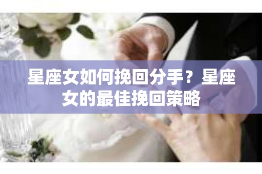 星座女如何挽回分手？星座女的最佳挽回策略