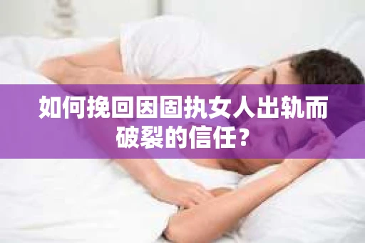 如何挽回因固执女人出轨而破裂的信任？