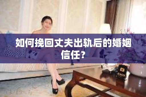 如何挽回丈夫出轨后的婚姻信任？