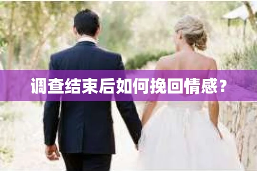 调查结束后如何挽回情感？