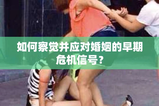 如何察觉并应对婚姻的早期危机信号？