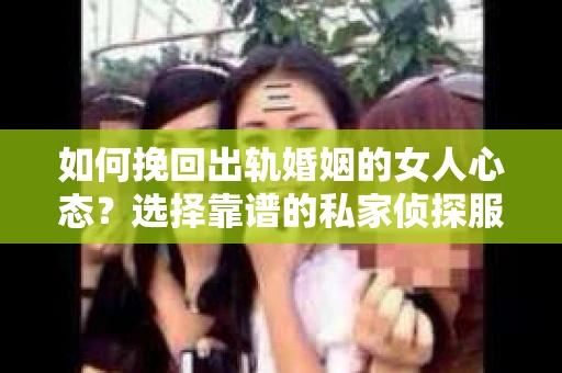 如何挽回出轨婚姻的女人心态？选择靠谱的私家侦探服务指南
