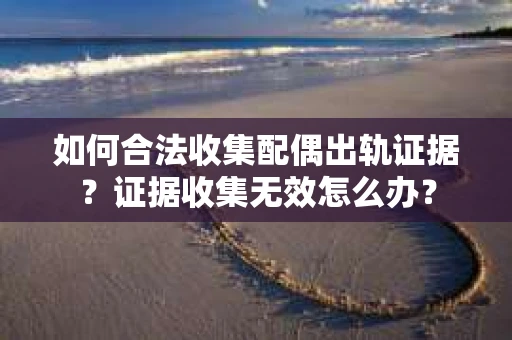 如何合法收集配偶出轨证据？证据收集无效怎么办？