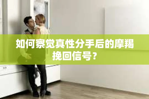 如何察觉真性分手后的摩羯挽回信号? 如何察觉真性分手后的摩羯挽回信号?